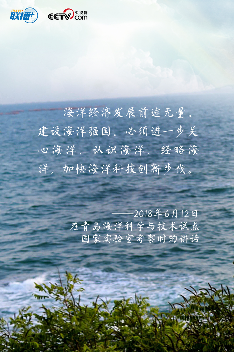 建设海洋强国，我一直有这样一个信念。发展海洋经济、海洋科研是推动我们强国战略很重要的一个方面，一定要抓好。”
“要进一步关心海洋、认识海洋、经略海洋，推动我国海洋强国建设不断取得新成就。”
党的十八大以来，习近平总书记高度重视我国海洋事业发展，发表了一系列重要论述，阐明建设海洋强国的重要意义，指引我们向海图强，挖掘释放“海”的潜力。